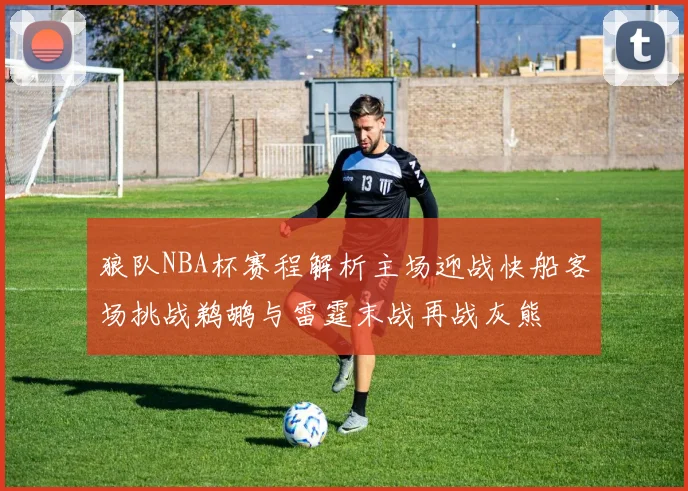 狼队NBA杯赛程解析主场迎战快船客场挑战鹈鹕与雷霆末战再战灰熊